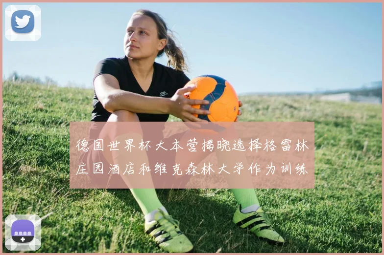 德国世界杯大本营揭晓选择格雷林庄园酒店和维克森林大学作为训练基地