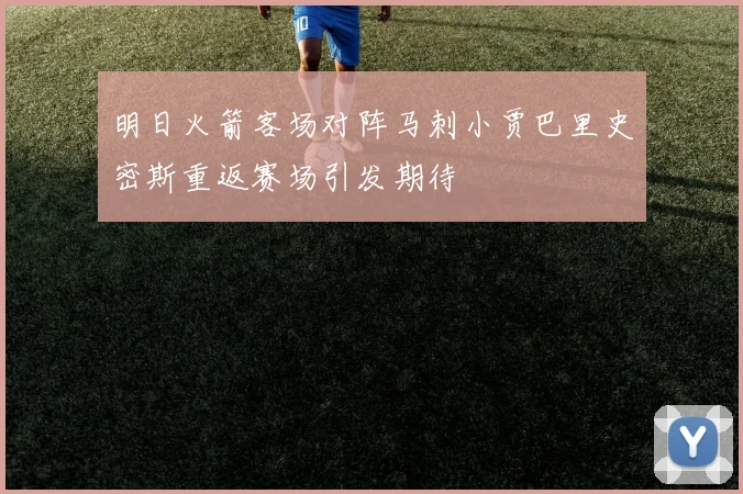 明日火箭客场对阵马刺小贾巴里史密斯重返赛场引发期待