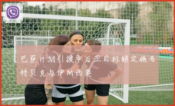 巴萨计划引援中后卫目标锁定施洛特贝克与伊纳西奥