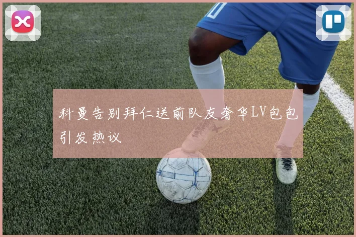 科曼告别拜仁送前队友奢华LV包包引发热议