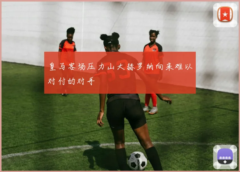 皇马客场压力山大赫罗纳向来难以对付的对手
