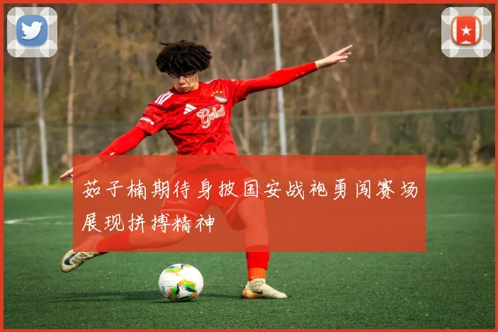 茹子楠期待身披国安战袍勇闯赛场展现拼搏精神
