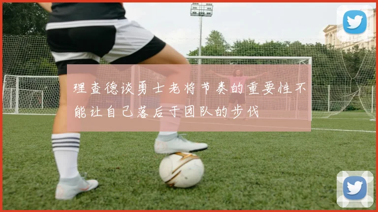 理查德谈勇士老将节奏的重要性不能让自己落后于团队的步伐
