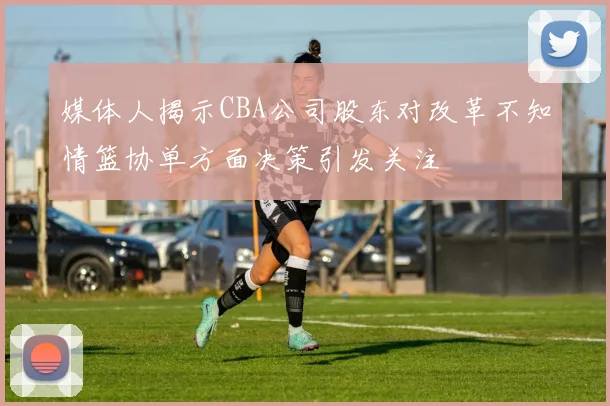 媒体人揭示CBA公司股东对改革不知情篮协单方面决策引发关注