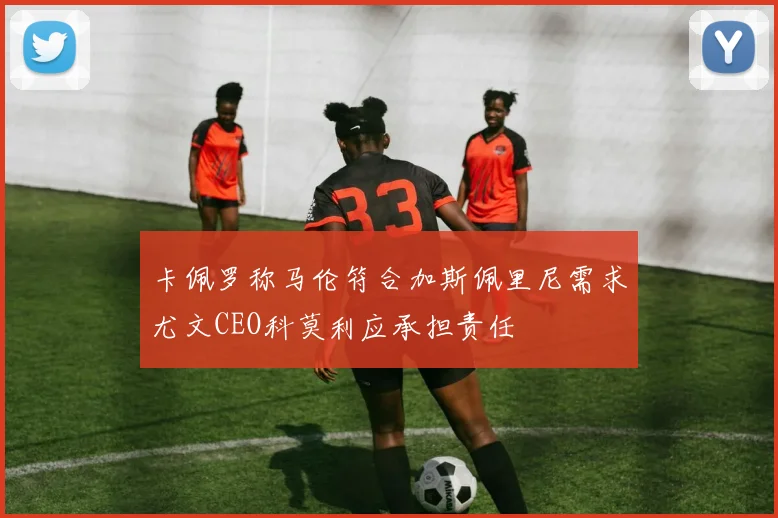 卡佩罗称马伦符合加斯佩里尼需求尤文CEO科莫利应承担责任