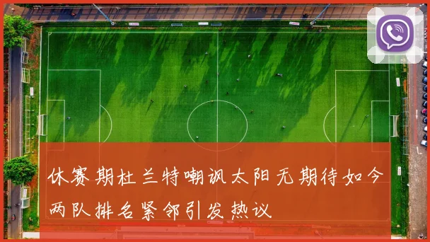 休赛期杜兰特嘲讽太阳无期待如今两队排名紧邻引发热议