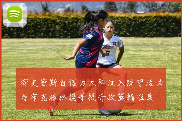 海史密斯自信为太阳注入防守活力与布克格林携手提升投篮精准度