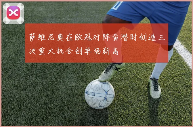 萨维尼奥在欧冠对阵黄潜时创造三次重大机会创单场新高