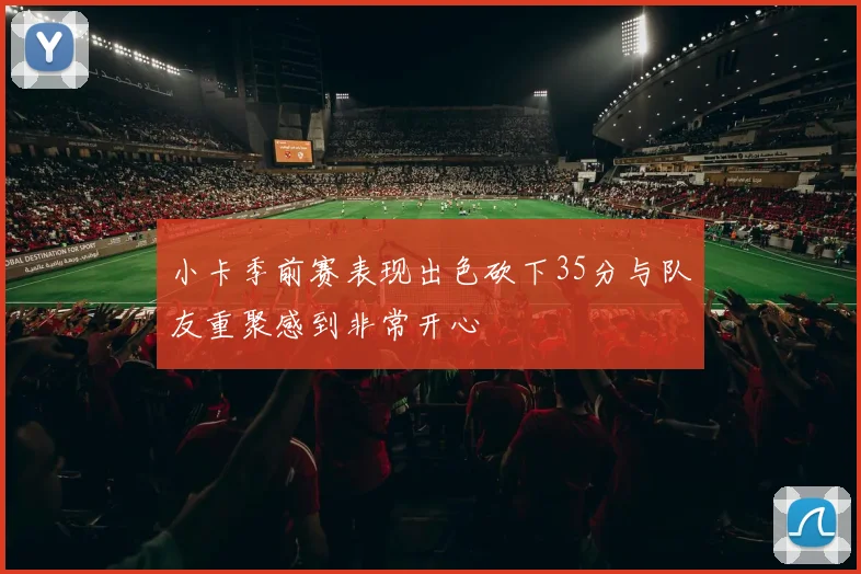 小卡季前赛表现出色砍下35分与队友重聚感到非常开心