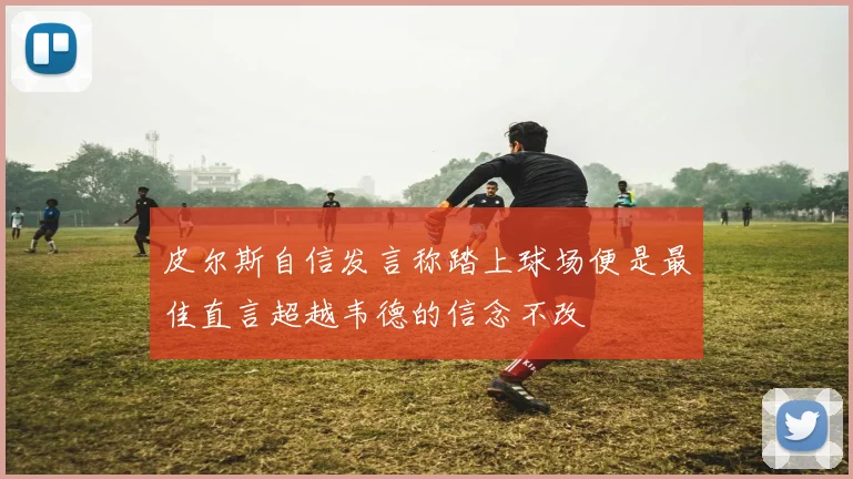 皮尔斯自信发言称踏上球场便是最佳直言超越韦德的信念不改