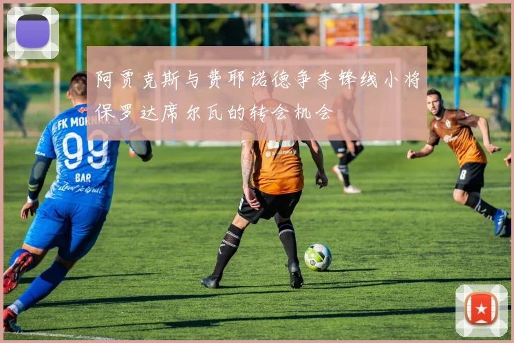 阿贾克斯与费耶诺德争夺锋线小将保罗达席尔瓦的转会机会