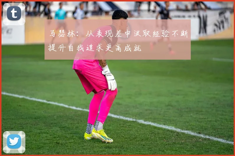 马瑟林：从表现差中汲取经验不断提升自我追求更高成就