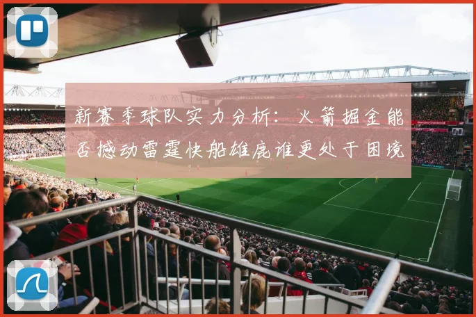 新赛季球队实力分析：火箭掘金能否撼动雷霆快船雄鹿谁更处于困境