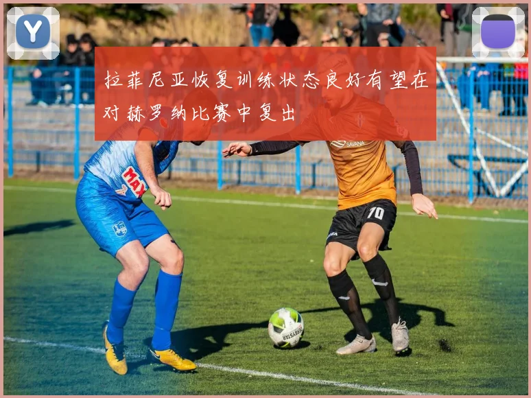 拉菲尼亚恢复训练状态良好有望在对赫罗纳比赛中复出