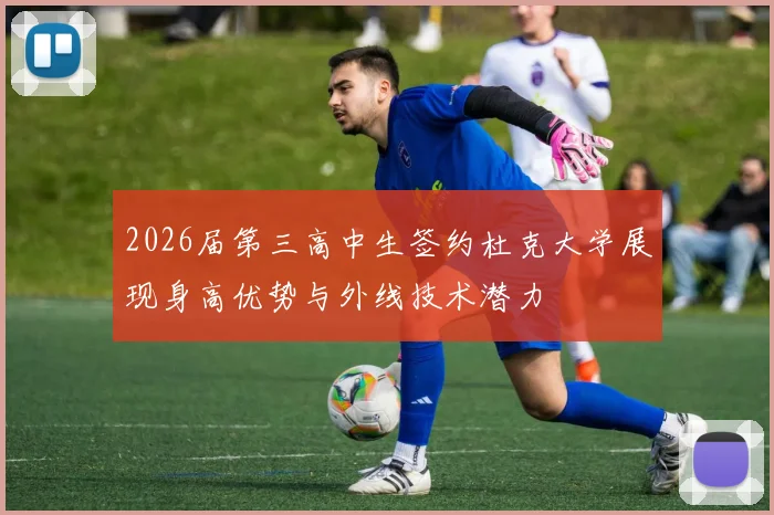 2026届第三高中生签约杜克大学展现身高优势与外线技术潜力