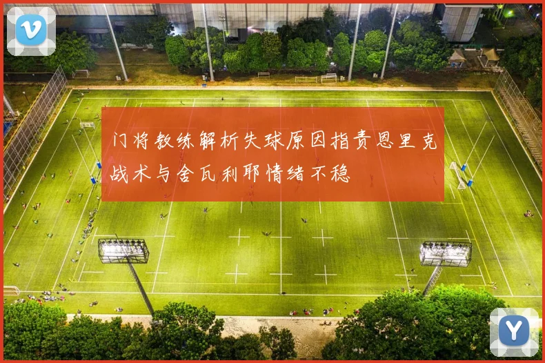 门将教练解析失球原因指责恩里克战术与舍瓦利耶情绪不稳