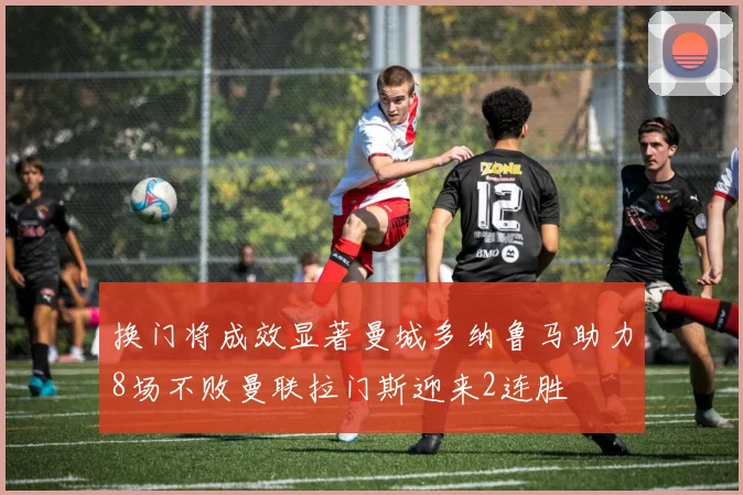 换门将成效显著曼城多纳鲁马助力8场不败曼联拉门斯迎来2连胜