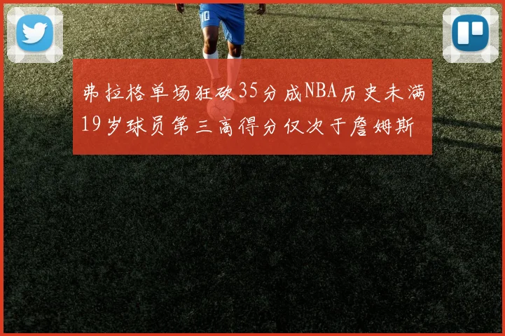 弗拉格单场狂砍35分成NBA历史未满19岁球员第三高得分仅次于詹姆斯