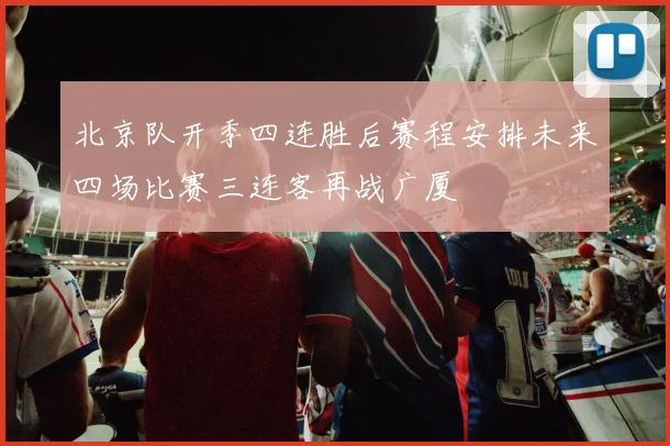 北京队开季四连胜后赛程安排未来四场比赛三连客再战广厦