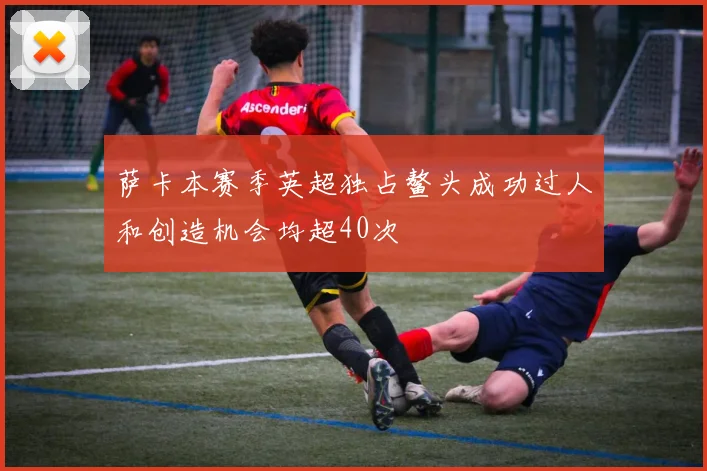 萨卡本赛季英超独占鳌头成功过人和创造机会均超40次