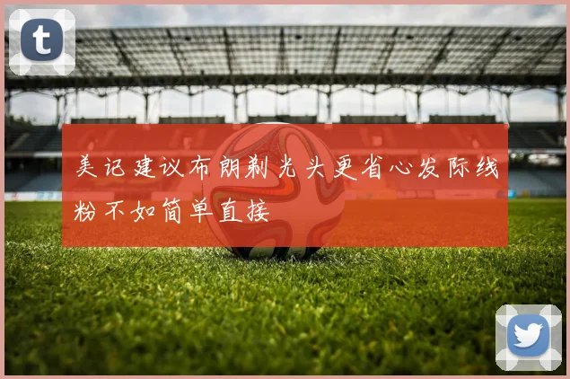 美记建议布朗剃光头更省心发际线粉不如简单直接