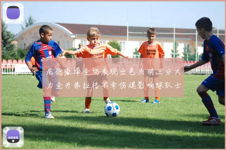 尼德豪泽全场表现出色杰明三分火力全开弗拉格不幸伤退影响球队士气