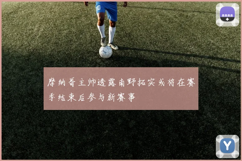 摩纳哥主帅透露南野拓实或将在赛季结束后参与新赛事