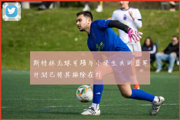 斯特林无球可踢与小学生共训蓝军计划已将其排除在外