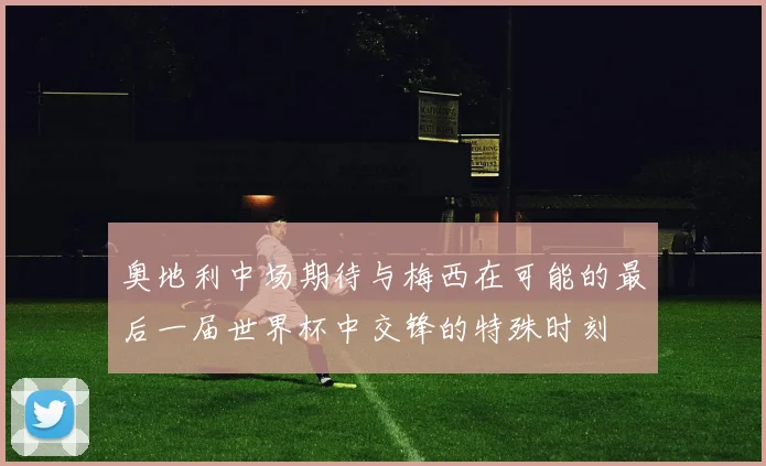 奥地利中场期待与梅西在可能的最后一届世界杯中交锋的特殊时刻