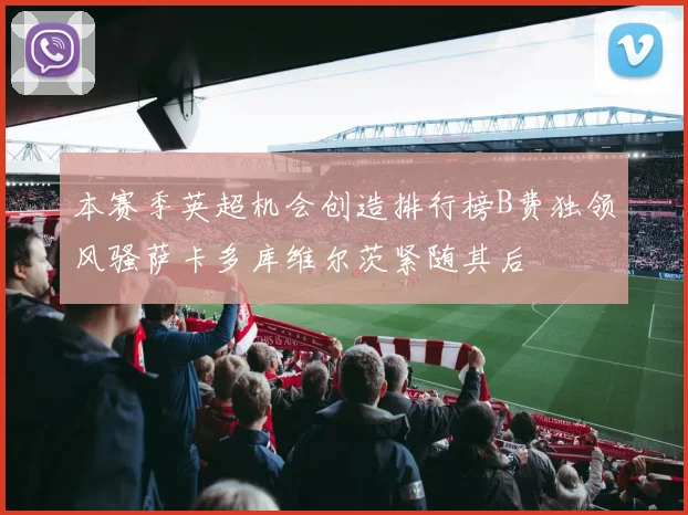 本赛季英超机会创造排行榜B费独领风骚萨卡多库维尔茨紧随其后