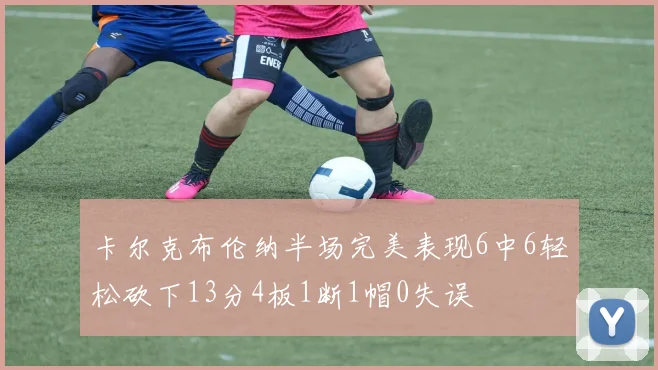 卡尔克布伦纳半场完美表现6中6轻松砍下13分4板1断1帽0失误