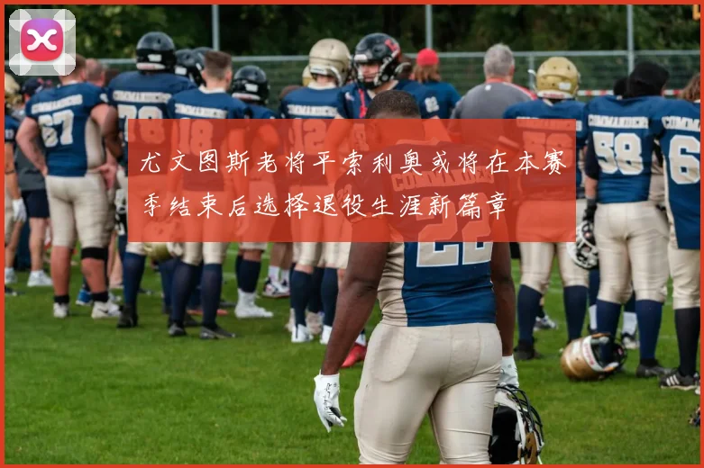 尤文图斯老将平索利奥或将在本赛季结束后选择退役生涯新篇章
