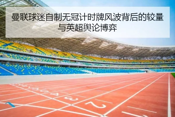 曼联球迷自制无冠计时牌风波背后的较量与英超舆论博弈